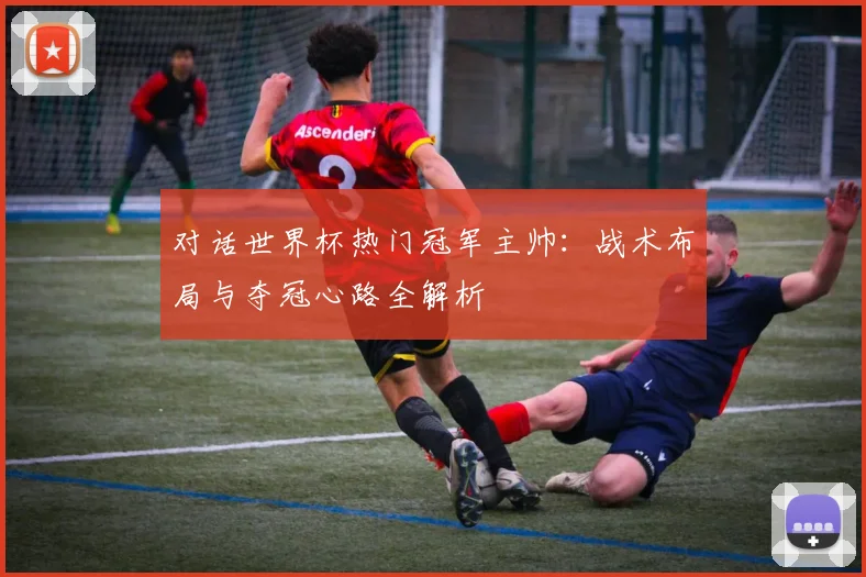 对话世界杯热门冠军主帅：战术布局与夺冠心路全解析