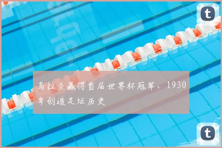 乌拉圭赢得首届世界杯冠军,1930年创造足坛历史