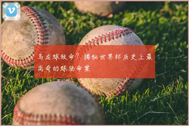 乌龙球致命?揭秘世界杯历史上最离奇的球场命案