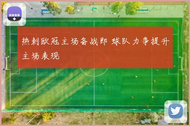 热刺欧冠主场备战即 球队力争提升主场表现