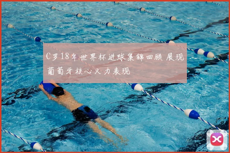 C罗18年世界杯进球集锦回顾 展现葡萄牙核心火力表现