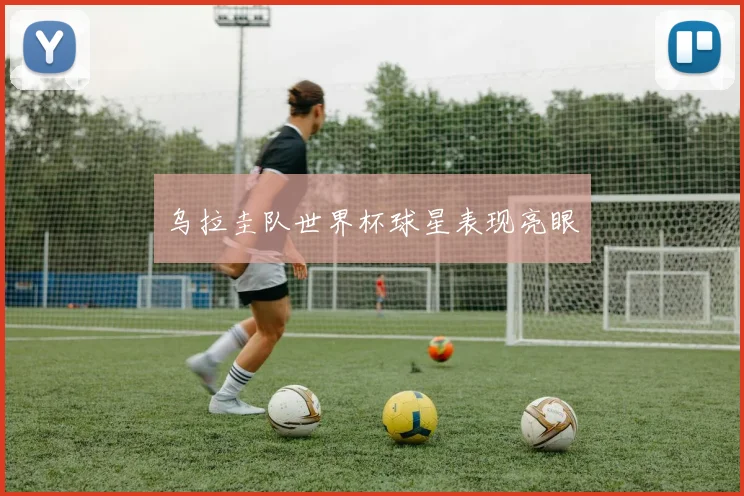 乌拉圭队世界杯球星表现亮眼