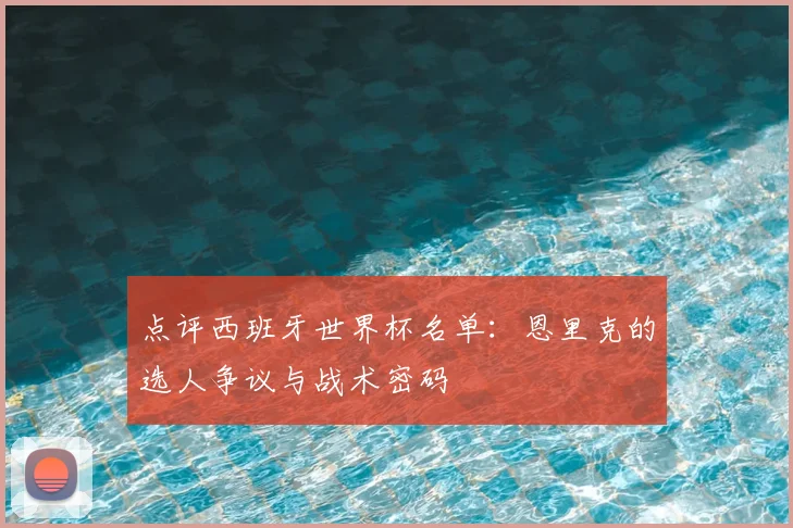 点评西班牙世界杯名单：恩里克的选人争议与战术密码